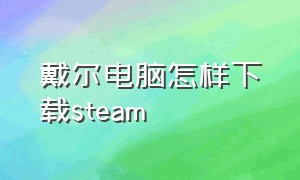 戴尔电脑怎样下载steam（steam戴尔电脑在哪下是正版的）