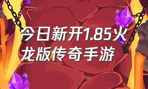 今日新开1.85火龙版传奇手游（手机真正1.85火龙版传奇）