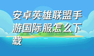 安卓英雄联盟手游国际服怎么下载