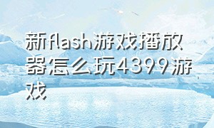 新flash游戏播放器怎么玩4399游戏