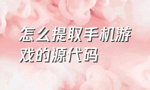 怎么提取手机游戏的源代码