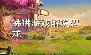 狒狒游戏解说恐龙