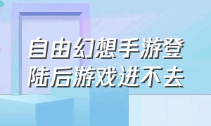 自由幻想手游登陆后游戏进不去