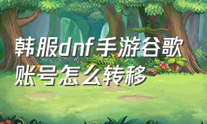 韩服dnf手游谷歌账号怎么转移