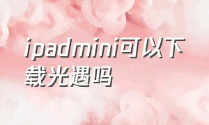 ipadmini可以下载光遇吗（ipad怎么下载光遇安卓版）