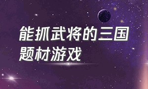 能抓武将的三国题材游戏