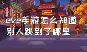 eve手游怎么知道别人跳到了哪里（eve手游过了新手教程之后干嘛）