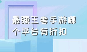 最强王者手游哪个平台有折扣