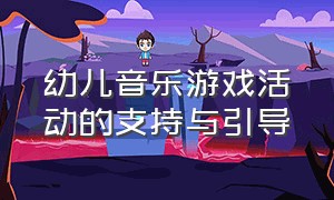 幼儿音乐游戏活动的支持与引导