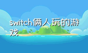 switch俩人玩的游戏（switch适合朋友两人玩的游戏）