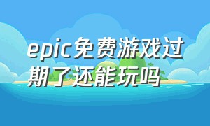 epic免费游戏过期了还能玩吗（epic免费游戏领取后是永久吗）