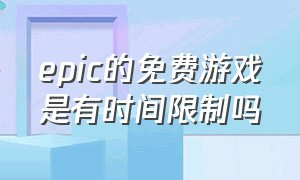 epic的免费游戏是有时间限制吗（epic免费游戏还有可能重复么）