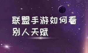 联盟手游如何看别人天赋（联盟手游如何看别人天赋加点）