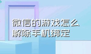 微信的游戏怎么解除手机绑定（怎么解除微信绑定的游戏绑定码）