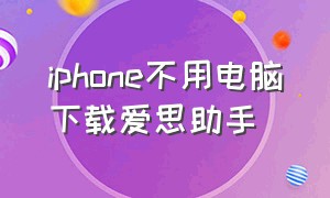 iphone不用电脑下载爱思助手