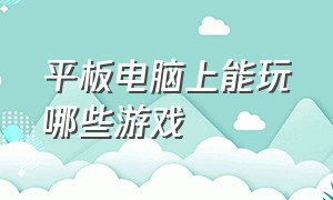 平板电脑上能玩哪些游戏（平板电脑有哪些功能）