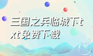 三国之兵临城下txt免费下载（三国之兵临天下txt下载百度云）