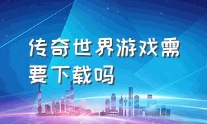 传奇世界游戏需要下载吗（传奇世界能玩吗）