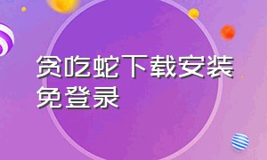 贪吃蛇下载安装免登录（贪吃蛇官方下载入口）