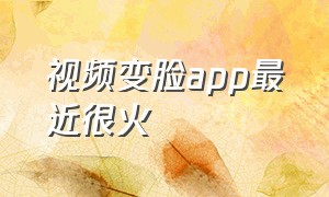 视频变脸app最近很火（变脸app最近很火是哪个）