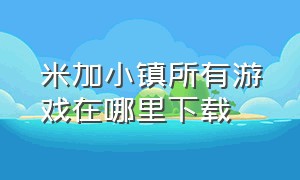 米加小镇所有游戏在哪里下载（米加小镇游戏下载入口在哪儿）