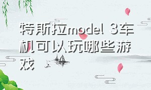 特斯拉model 3车机可以玩哪些游戏