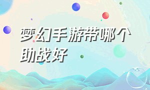 梦幻手游带哪个助战好（梦幻手游带哪个助战好打）