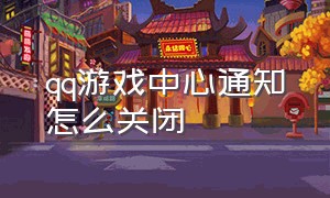 qq游戏中心通知怎么关闭