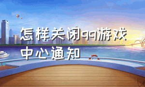 怎样关闭qq游戏中心通知（怎么彻底关闭qq游戏中心信息）