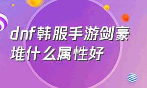 dnf韩服手游剑豪堆什么属性好