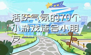 活跃气氛的70个小游戏适合小朋友