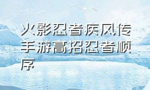 火影忍者疾风传手游高招忍者顺序（火影手游疾风传忍者实力排名）