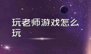 玩老师游戏怎么玩（玩老师游戏怎么玩的）