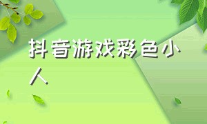 抖音游戏彩色小人（抖音游戏各种颜色小人）