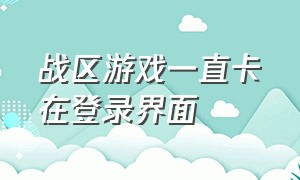 战区游戏一直卡在登录界面