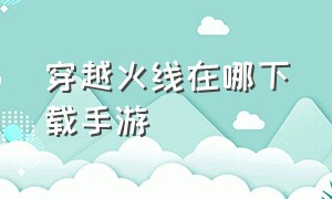 穿越火线在哪下载手游（穿越火线手游怎么官方下载）