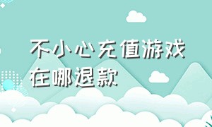 不小心充值游戏在哪退款（不小心充值游戏在哪退款了）