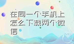 在同一个手机上怎么下载两个微信