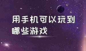 用手机可以玩到哪些游戏（可以在手机上玩的游戏都有什么）