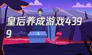 皇后养成游戏4399（皇后养成游戏小说免费阅读）