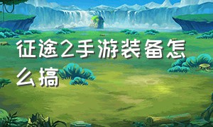 征途2手游装备怎么搞（征途2手游变态版）