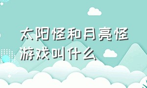 太阳怪和月亮怪游戏叫什么