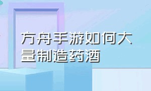 方舟手游如何大量制造药酒