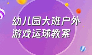 幼儿园大班户外游戏运球教案