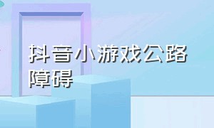 抖音小游戏公路障碍（抖音公路视频）