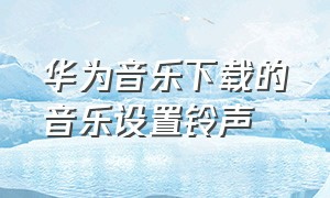 华为音乐下载的音乐设置铃声