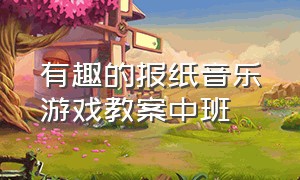 有趣的报纸音乐游戏教案中班