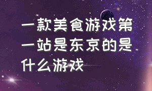 一款美食游戏第一站是东京的是什么游戏