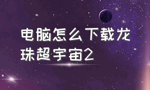 电脑怎么下载龙珠超宇宙2