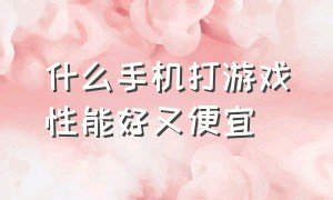 什么手机打游戏性能好又便宜